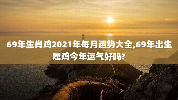 69年生肖鸡2021年每月运势大全,69年出生属鸡今年运气好吗?
