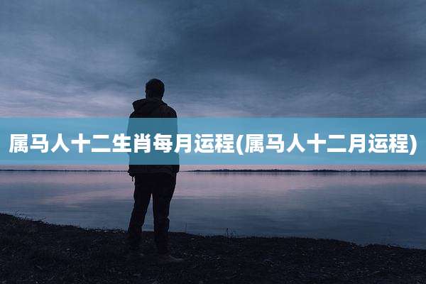 属马人十二生肖每月运程(属马人十二月运程)