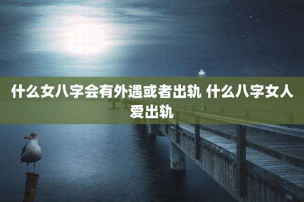 什么女八字会有外遇或者出轨 什么八字女人爱出轨