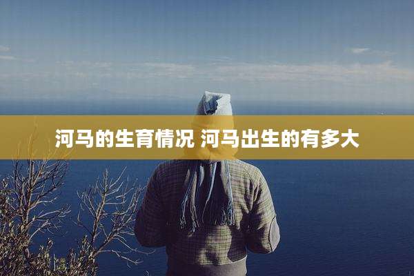 河马的生育情况 河马出生的有多大