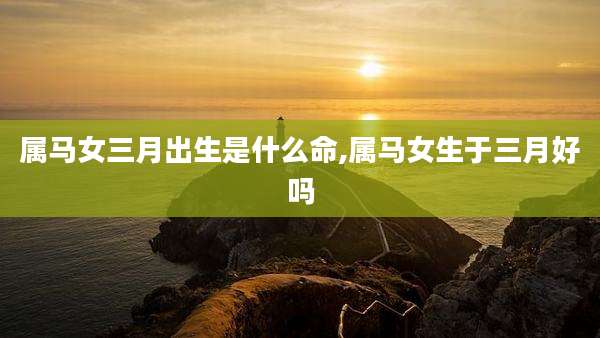 属马女三月出生是什么命,属马女生于三月好吗
