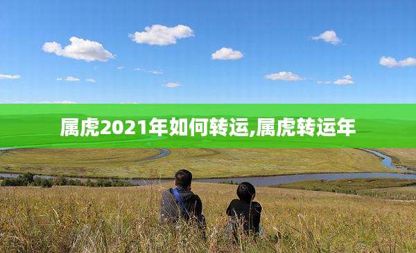 属虎2021年如何转运,属虎转运年