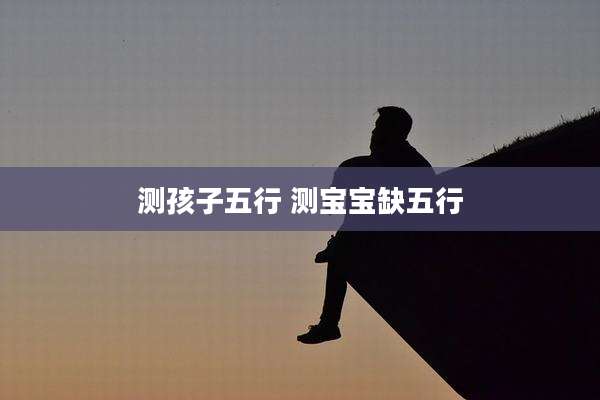 测孩子五行 测宝宝缺五行