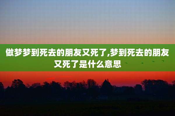 做梦梦到死去的朋友又死了,梦到死去的朋友又死了是什么意思