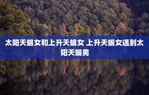太阳天蝎女和上升天蝎女 上升天蝎女遇到太阳天蝎男