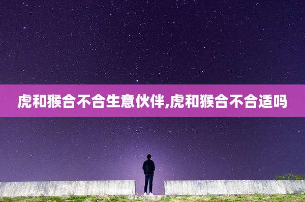 虎和猴合不合生意伙伴,虎和猴合不合适吗
