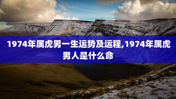 1974年属虎男一生运势及运程,1974年属虎男人是什么命