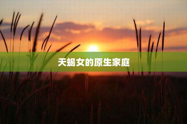 天蝎女的原生家庭