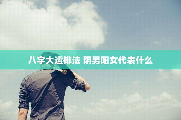 八字大运排法 阴男阳女代表什么