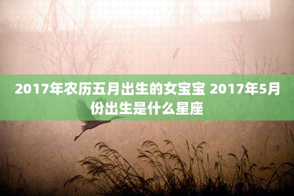 2017年农历五月出生的女宝宝 2017年5月份出生是什么星座
