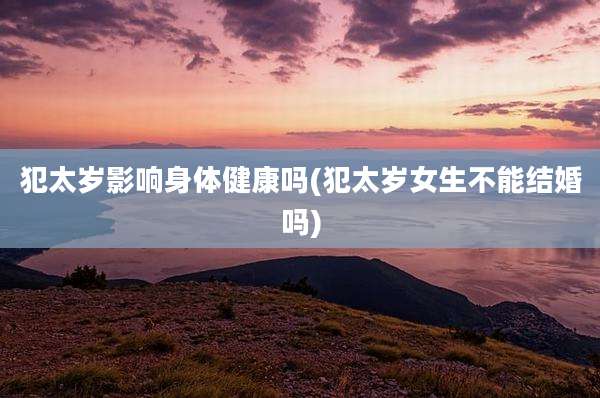 犯太岁影响身体健康吗(犯太岁女生不能结婚吗)