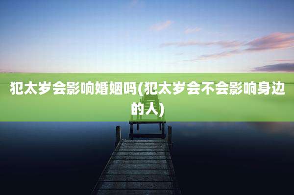 犯太岁会影响婚姻吗(犯太岁会不会影响身边的人)