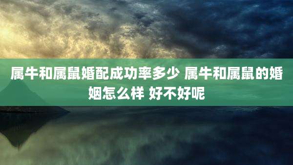 属牛和属鼠婚配成功率多少 属牛和属鼠的婚姻怎么样 好不好呢
