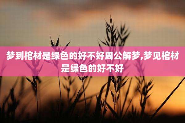 梦到棺材是绿色的好不好周公解梦,梦见棺材是绿色的好不好