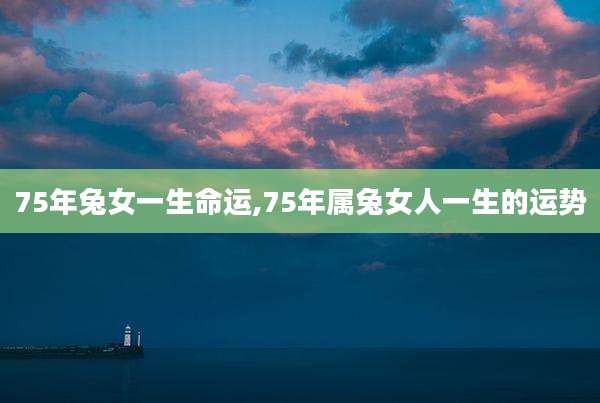 75年兔女一生命运,75年属兔女人一生的运势