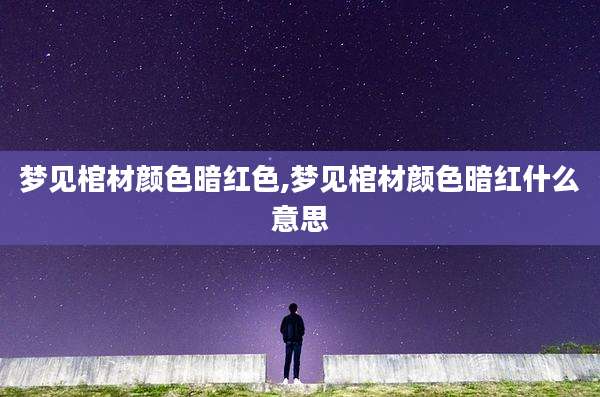 梦见棺材颜色暗红色,梦见棺材颜色暗红什么意思