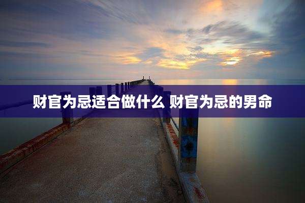 财官为忌适合做什么 财官为忌的男命