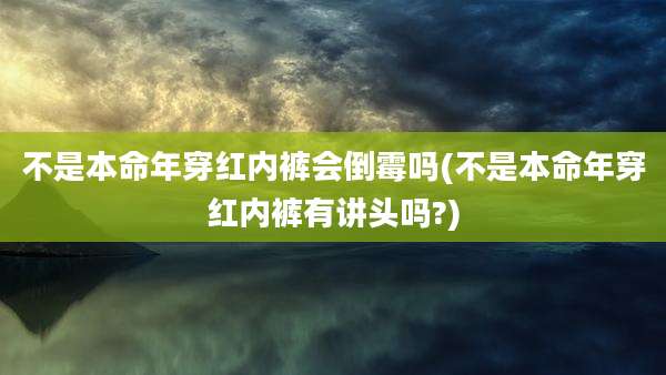 不是本命年穿红内裤会倒霉吗(不是本命年穿红内裤有讲头吗?)