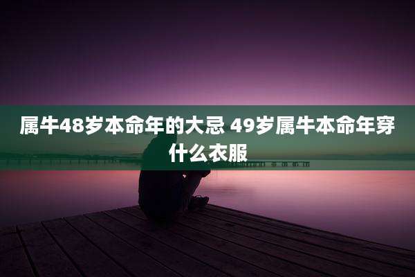 属牛48岁本命年的大忌 49岁属牛本命年穿什么衣服