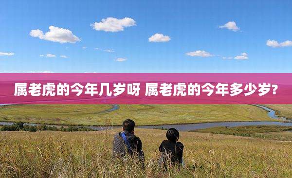 属老虎的今年几岁呀 属老虎的今年多少岁?