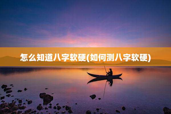 怎么知道八字软硬(如何测八字软硬)