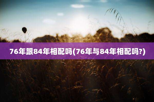 76年跟84年相配吗(76年与84年相配吗?)