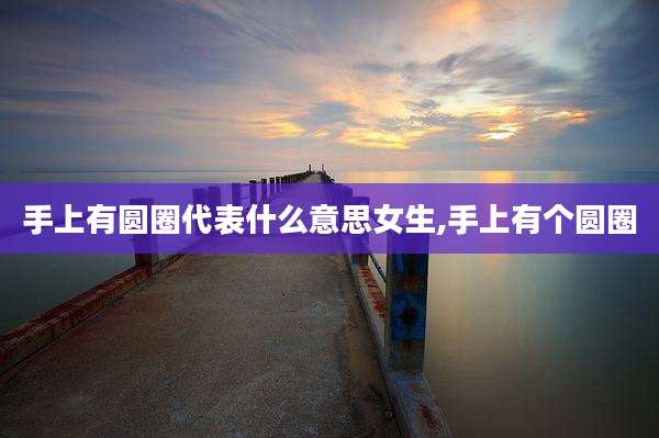 手上有圆圈代表什么意思女生,手上有个圆圈