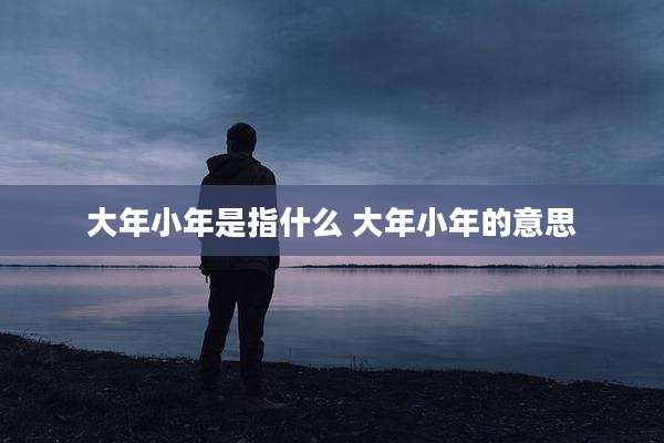 大年小年是指什么 大年小年的意思