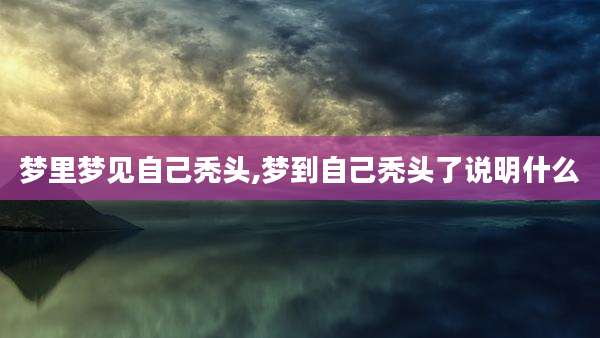 梦里梦见自己秃头,梦到自己秃头了说明什么