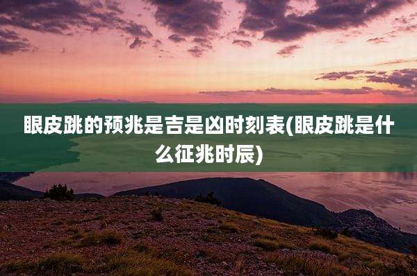眼皮跳的预兆是吉是凶时刻表(眼皮跳是什么征兆时辰)