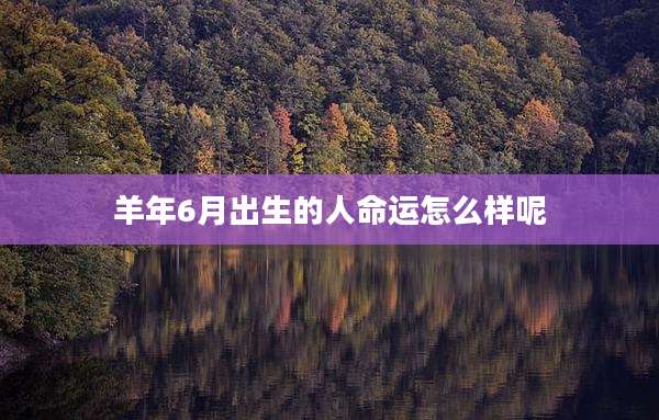 羊年6月出生的人命运怎么样呢