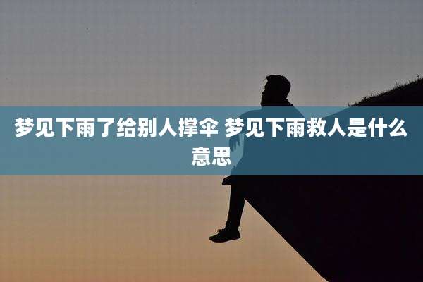 梦见下雨了给别人撑伞 梦见下雨救人是什么意思