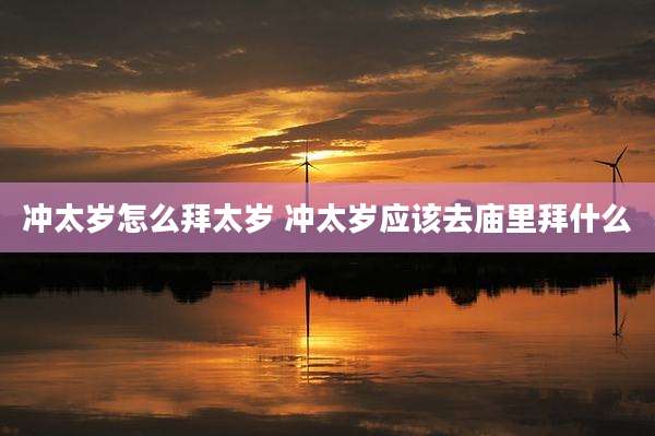 冲太岁怎么拜太岁 冲太岁应该去庙里拜什么