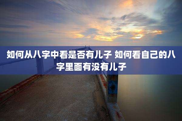如何从八字中看是否有儿子 如何看自己的八字里面有没有儿子