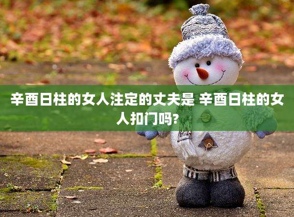 辛酉日柱的女人注定的丈夫是 辛酉日柱的女人扣门吗?