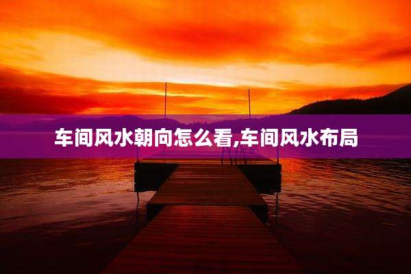 车间风水朝向怎么看,车间风水布局