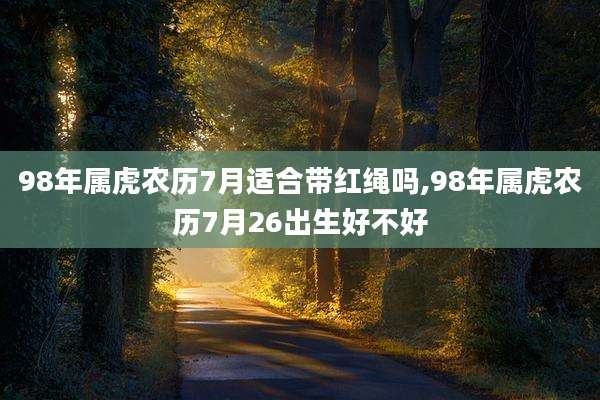 98年属虎农历7月适合带红绳吗,98年属虎农历7月26出生好不好