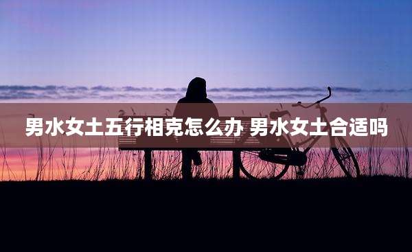男水女土五行相克怎么办 男水女土合适吗
