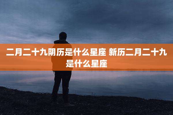 二月二十九阴历是什么星座 新历二月二十九是什么星座