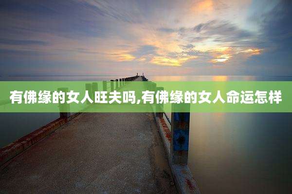 有佛缘的女人旺夫吗,有佛缘的女人命运怎样