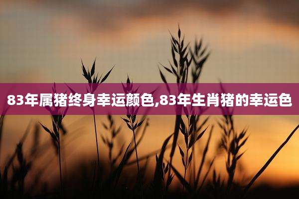 83年属猪终身幸运颜色,83年生肖猪的幸运色