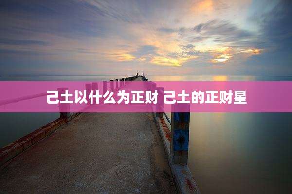 己土以什么为正财 己土的正财星