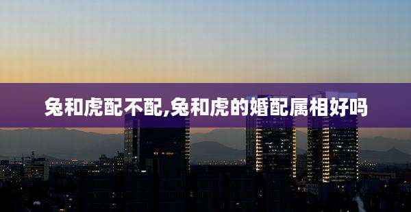 兔和虎配不配,兔和虎的婚配属相好吗
