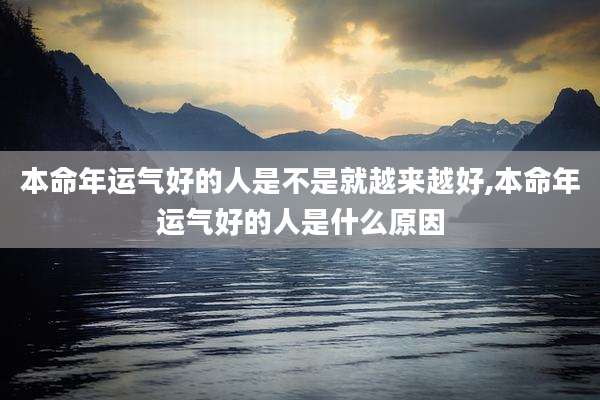 本命年运气好的人是不是就越来越好,本命年运气好的人是什么原因