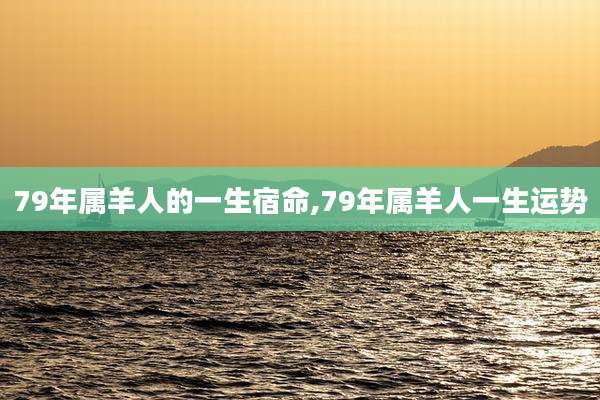 79年属羊人的一生宿命,79年属羊人一生运势
