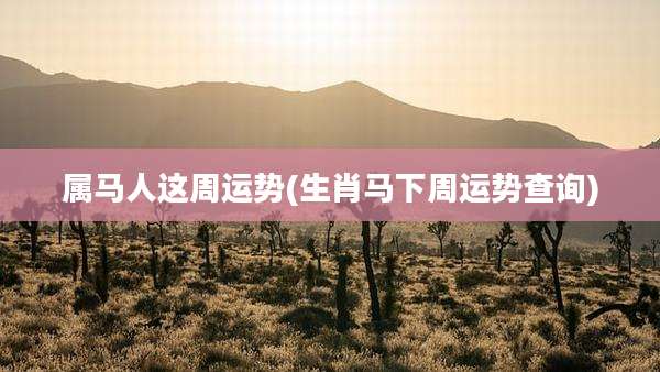 属马人这周运势(生肖马下周运势查询)