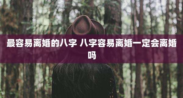 最容易离婚的八字 八字容易离婚一定会离婚吗