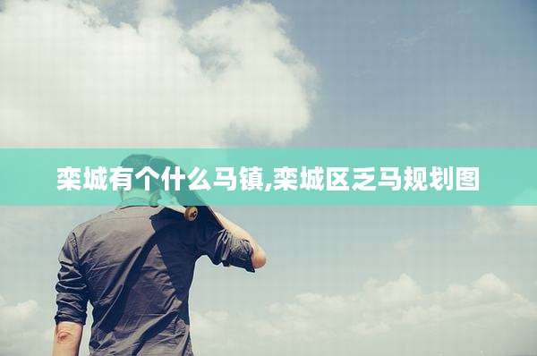 栾城有个什么马镇,栾城区乏马规划图