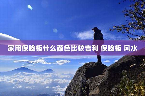 家用保险柜什么颜色比较吉利 保险柜 风水