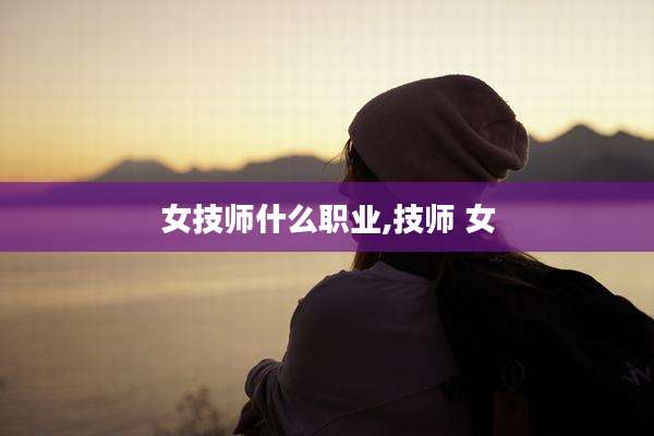 女技师什么职业,技师 女